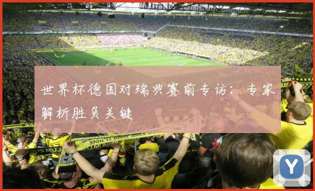 世界杯德国对瑞典赛前专访：专家解析胜负关键