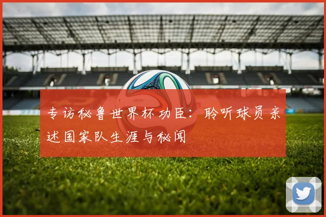 专访秘鲁世界杯功臣：聆听球员亲述国家队生涯与秘闻