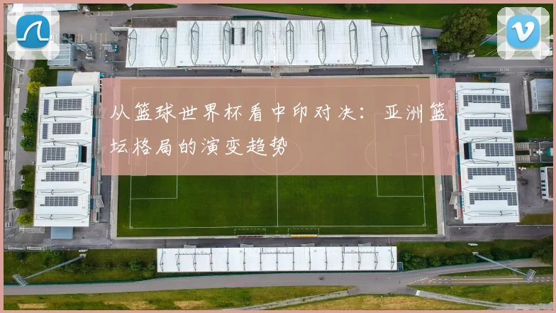 从篮球世界杯看中印对决：亚洲篮坛格局的演变趋势