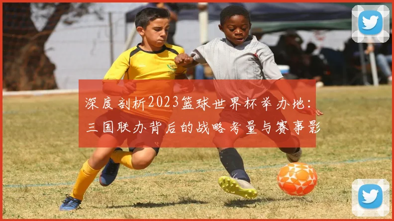 深度剖析2023篮球世界杯举办地：三国联办背后的战略考量与赛事影响