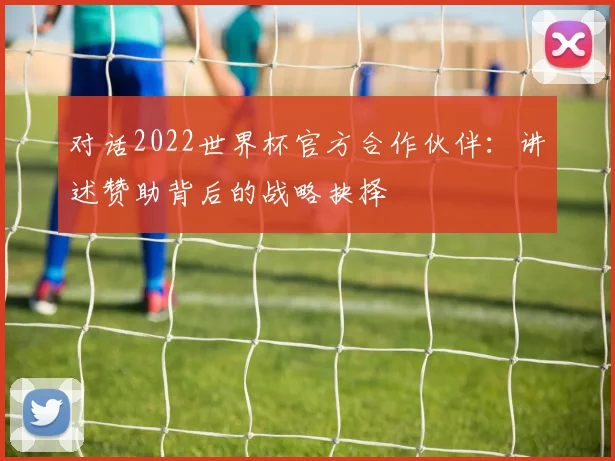 对话2022世界杯官方合作伙伴：讲述赞助背后的战略抉择