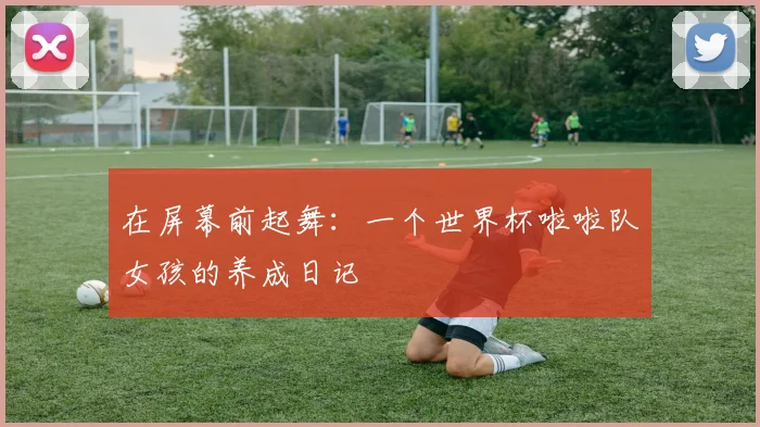 在屏幕前起舞：一个世界杯啦啦队女孩的养成日记