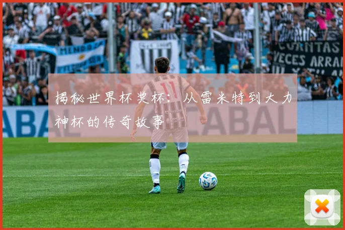 揭秘世界杯奖杯：从雷米特到大力神杯的传奇故事