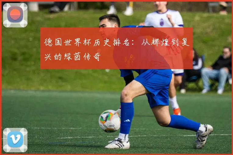 德国世界杯历史排名：从辉煌到复兴的绿茵传奇