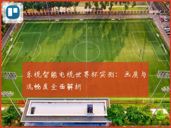 乐视智能电视世界杯实测：画质与流畅度全面解析