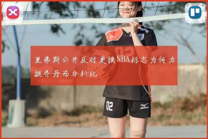 里弗斯公开反对更换NBA标志为何力挺乔丹而非科比