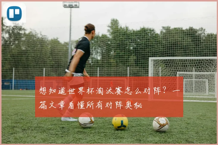 想知道世界杯淘汰赛怎么对阵？一篇文章看懂所有对阵奥秘