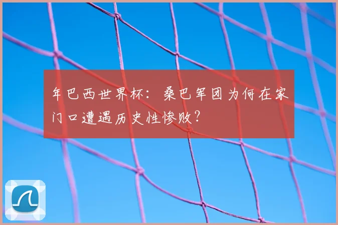 年巴西世界杯:桑巴军团为何在家门口遭遇历史性惨败?