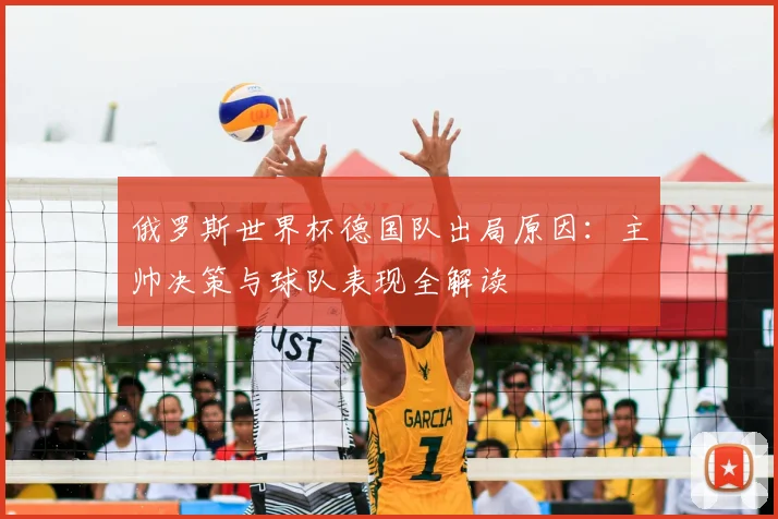 俄罗斯世界杯德国队出局原因:主帅决策与球队表现全解读