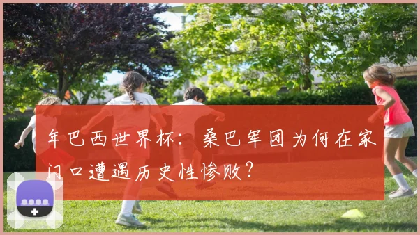 年巴西世界杯：桑巴军团为何在家门口遭遇历史性惨败？