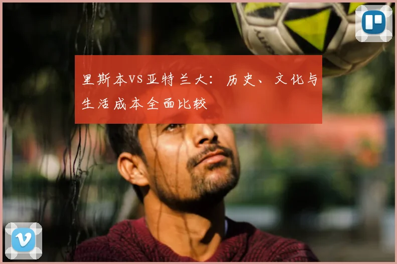 里斯本vs亚特兰大：历史、文化与生活成本全面比较