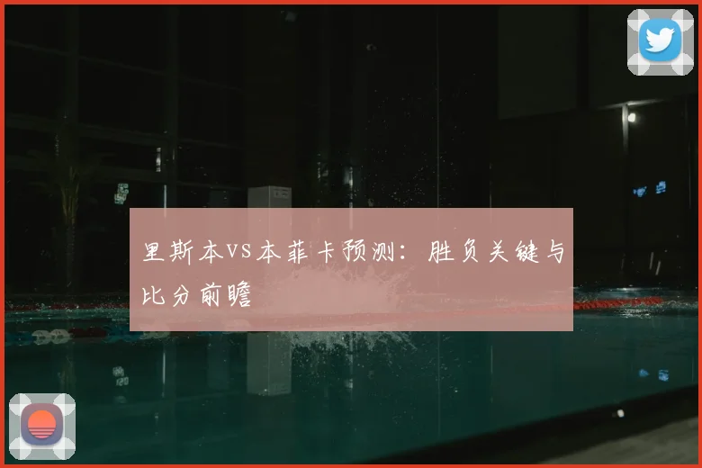 里斯本vs本菲卡预测：胜负关键与比分前瞻