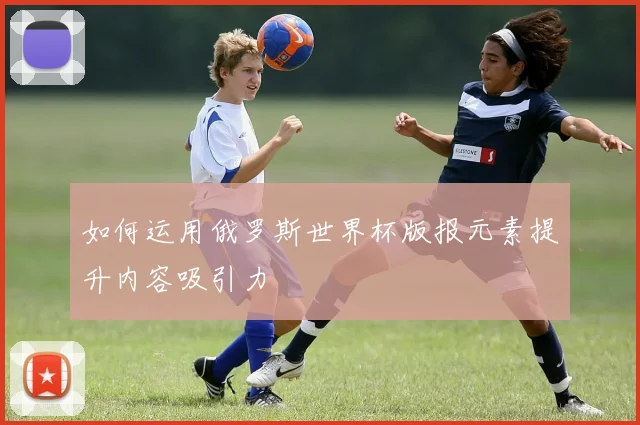如何运用俄罗斯世界杯版报元素提升内容吸引力