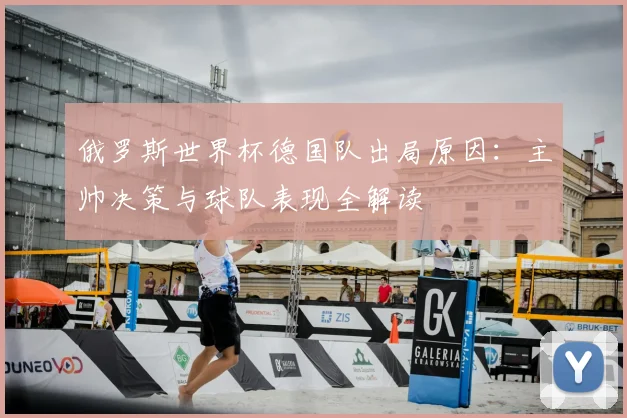 俄罗斯世界杯德国队出局原因:主帅决策与球队表现全解读