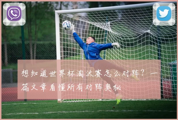 想知道世界杯淘汰赛怎么对阵？一篇文章看懂所有对阵奥秘