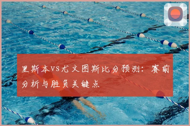 里斯本vs尤文图斯比分预测：赛前分析与胜负关键点