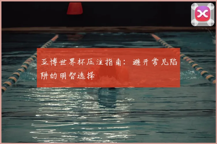 亚博世界杯压注指南：避开常见陷阱的明智选择
