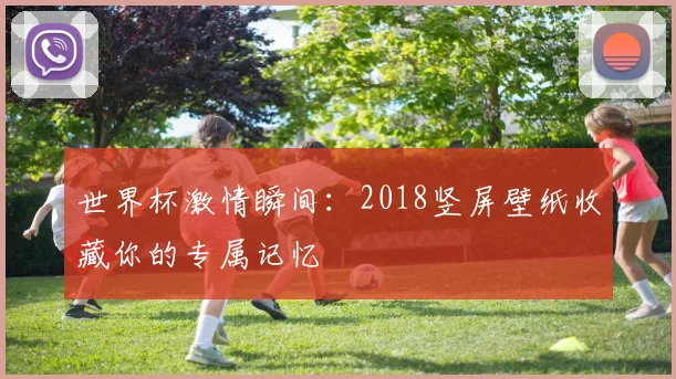 世界杯激情瞬间:2018竖屏壁纸收藏你的专属记忆