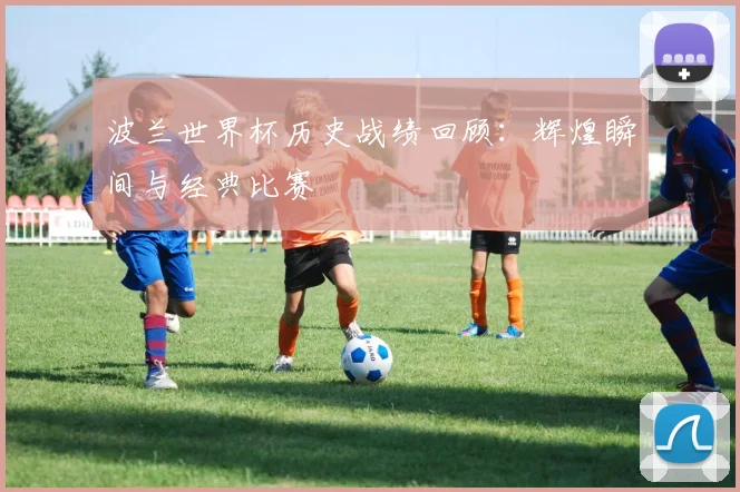 波兰世界杯历史战绩回顾：辉煌瞬间与经典比赛