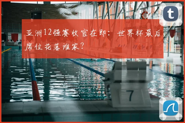 亚洲12强赛收官在即：世界杯最后席位花落谁家？
