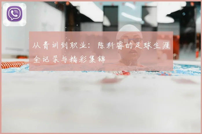 从青训到职业：陈科睿的足球生涯全记录与精彩集锦