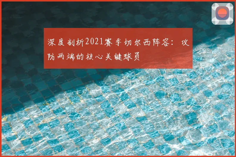 深度剖析2021赛季切尔西阵容：攻防两端的核心关键球员