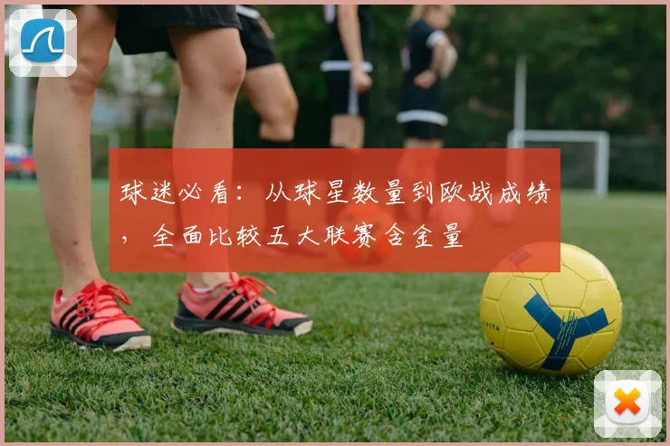 球迷必看:从球星数量到欧战成绩,全面比较五大联赛含金量