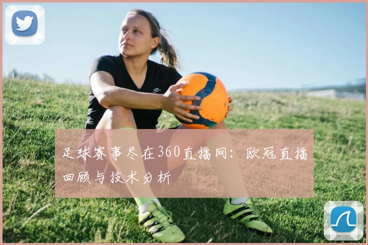 足球赛事尽在360直播网:欧冠直播回顾与技术分析