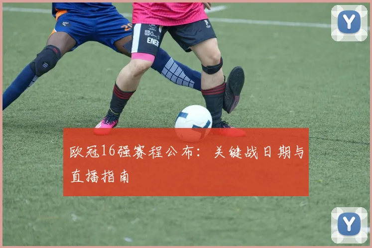 欧冠16强赛程公布：关键战日期与直播指南