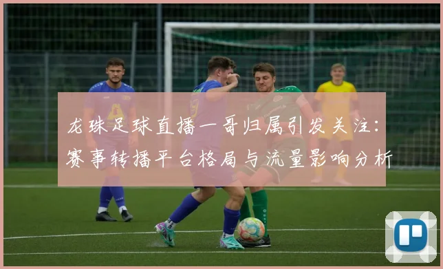 龙珠足球直播一哥归属引发关注：赛事转播平台格局与流量影响分析