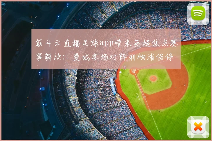 筋斗云直播足球app带来英超焦点赛事解读：曼城客场对阵利物浦伤停名单与战术看点