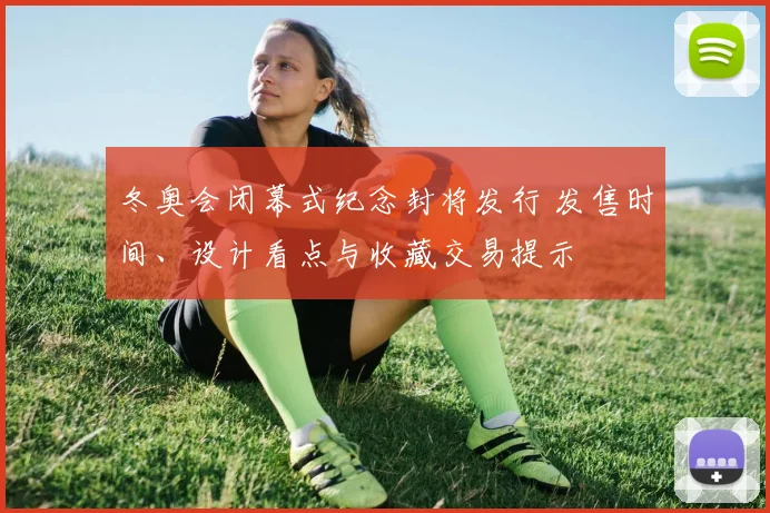 冬奥会闭幕式纪念封将发行 发售时间、设计看点与收藏交易提示