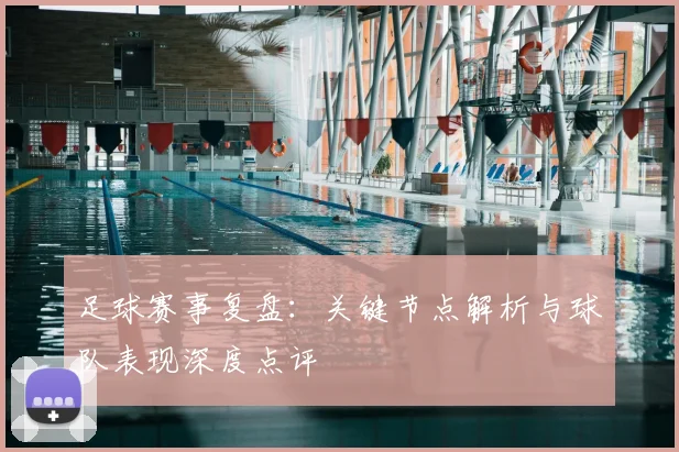足球赛事复盘:关键节点解析与球队表现深度点评