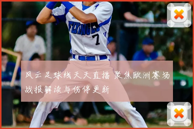 风云足球线天天直播 聚焦欧洲赛场战报解读与伤停更新