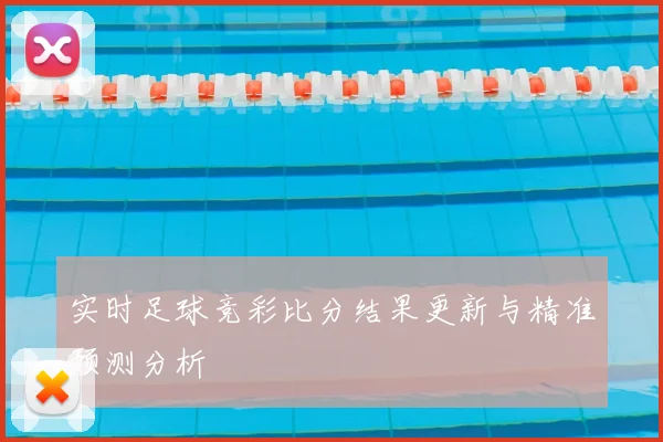 实时足球竞彩比分结果更新与精准预测分析