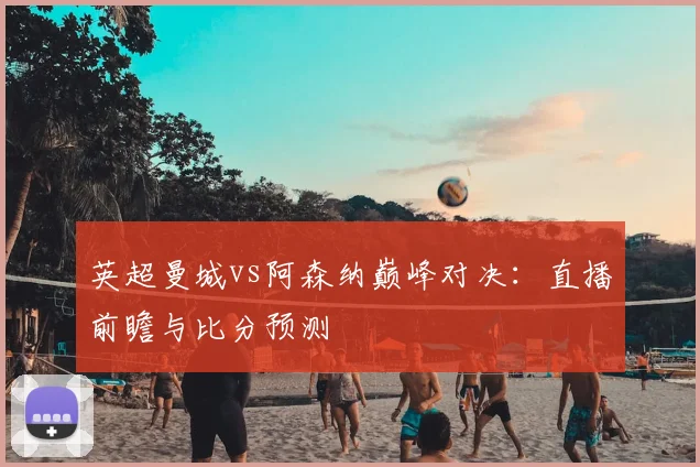 英超曼城vs阿森纳巅峰对决:直播前瞻与比分预测