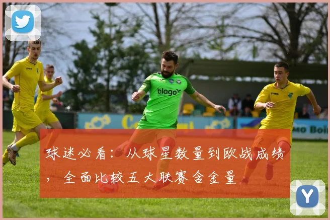 球迷必看:从球星数量到欧战成绩,全面比较五大联赛含金量