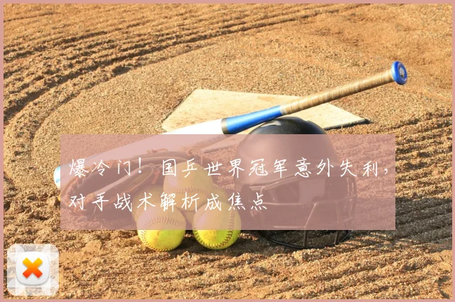 爆冷门!国乒世界冠军意外失利,对手战术解析成焦点