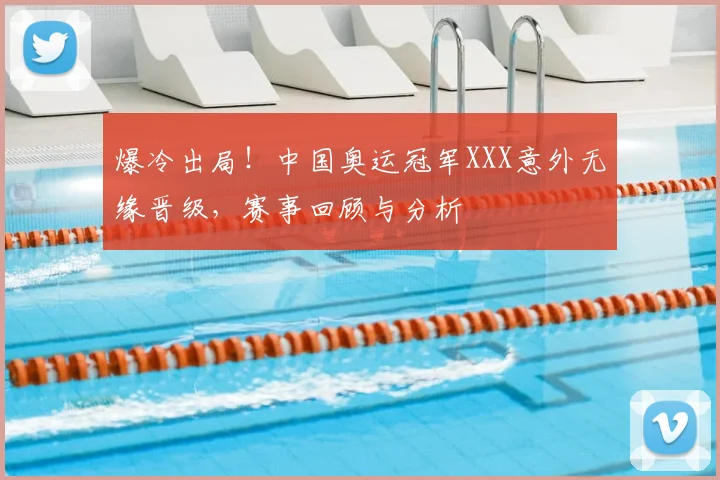 爆冷出局!中国奥运冠军XXX意外无缘晋级,赛事回顾与分析