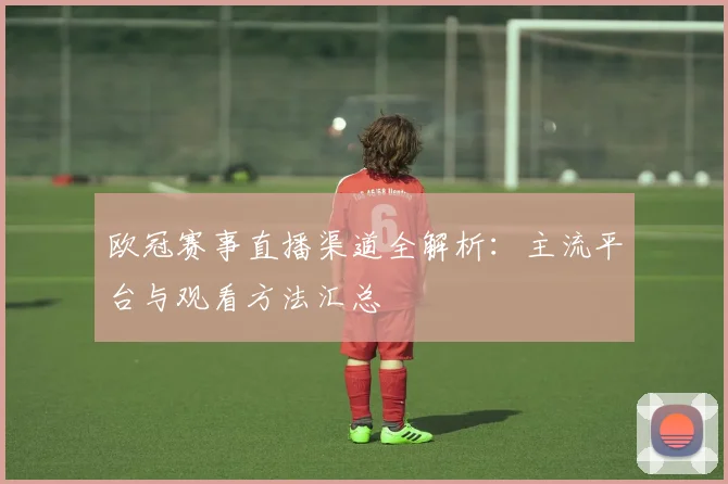 欧冠赛事直播渠道全解析：主流平台与观看方法汇总