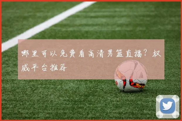 哪里可以免费看高清男篮直播？权威平台推荐
