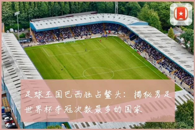 足球王国巴西独占鳌头：揭秘男足世界杯夺冠次数最多的国家