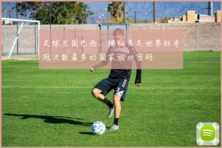 足球王国巴西：揭秘男足世界杯夺冠次数最多的国家成功密码