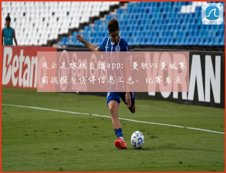 风云足球线直播app:曼联vs曼城赛前战报与伤停信息汇总、比赛看点与结果影响