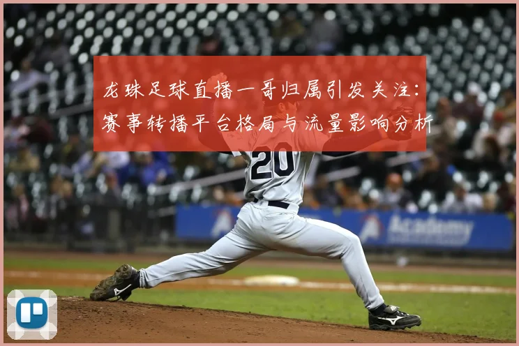 龙珠足球直播一哥归属引发关注：赛事转播平台格局与流量影响分析