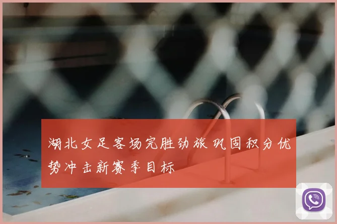 湖北女足客场完胜劲旅 巩固积分优势冲击新赛季目标