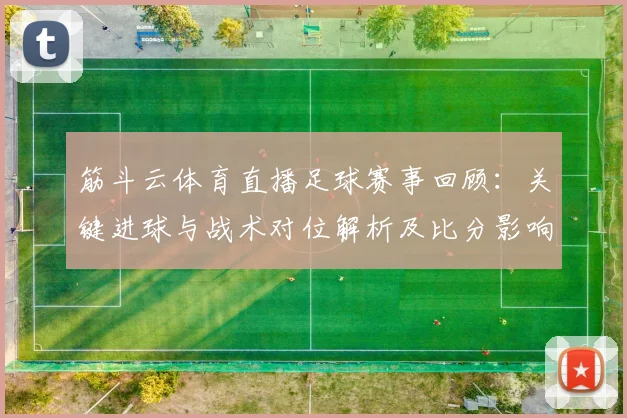 筋斗云体育直播足球赛事回顾：关键进球与战术对位解析及比分影响看点