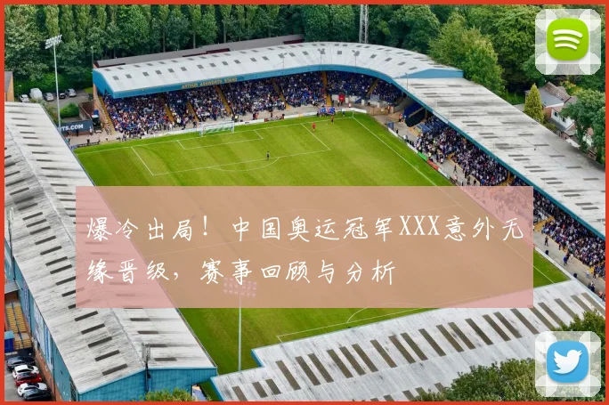 爆冷出局！中国奥运冠军XXX意外无缘晋级，赛事回顾与分析