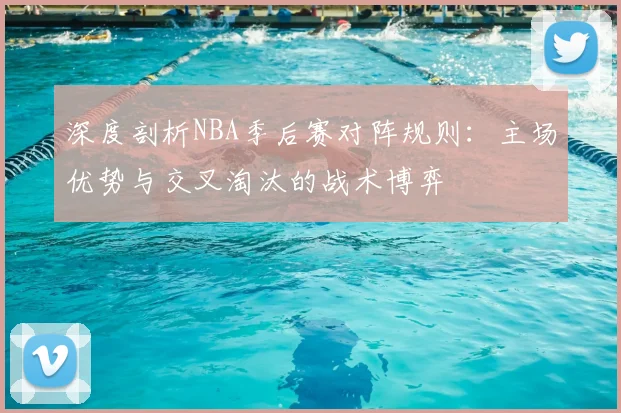 深度剖析NBA季后赛对阵规则：主场优势与交叉淘汰的战术博弈