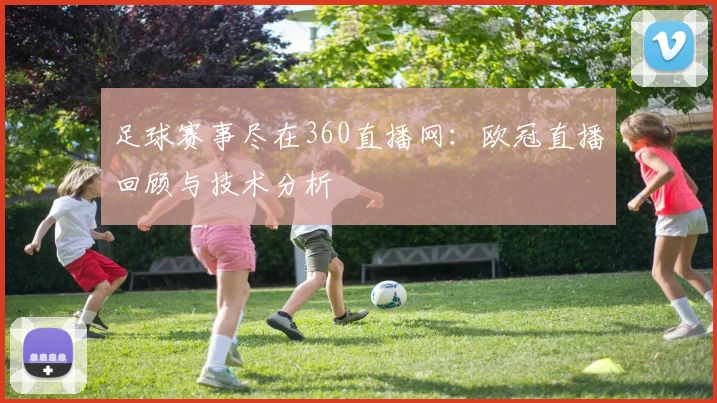 足球赛事尽在360直播网:欧冠直播回顾与技术分析